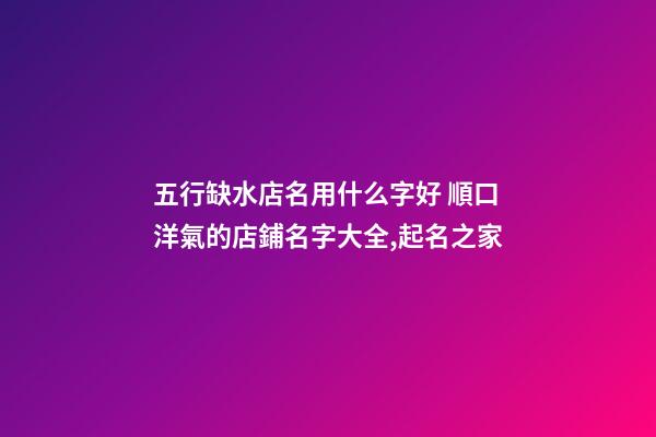五行缺水店名用什么字好 順口洋氣的店鋪名字大全,起名之家-第1張-店鋪起名-玄機派